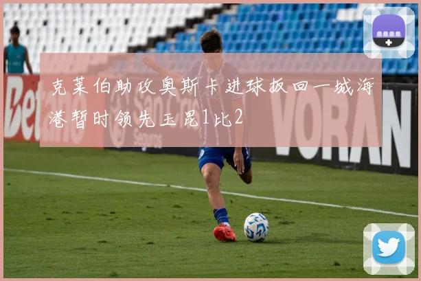 克莱伯助攻奥斯卡进球扳回一城海港暂时领先玉昆1比2