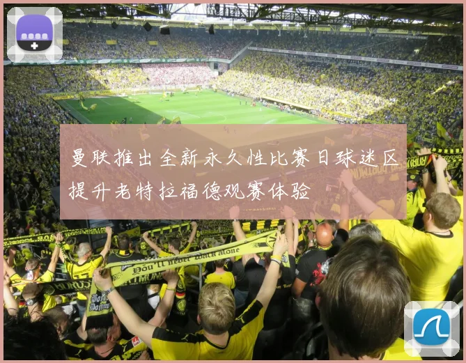 曼联推出全新永久性比赛日球迷区提升老特拉福德观赛体验