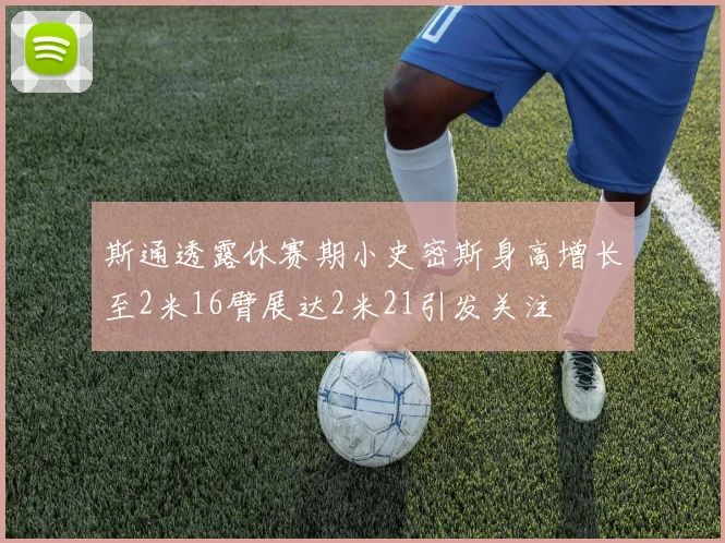 斯通透露休赛期小史密斯身高增长至2米16臂展达2米21引发关注