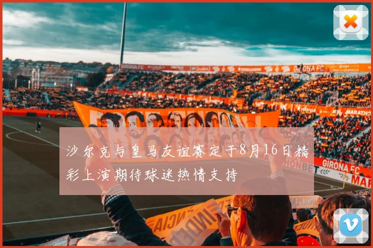 沙尔克与皇马友谊赛定于8月16日精彩上演期待球迷热情支持